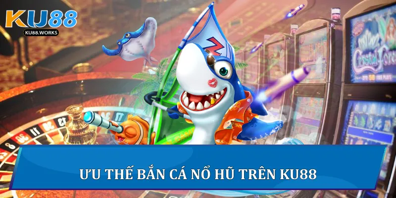 Ưu thế Bắn Cá Nổ Hũ trên Ku88